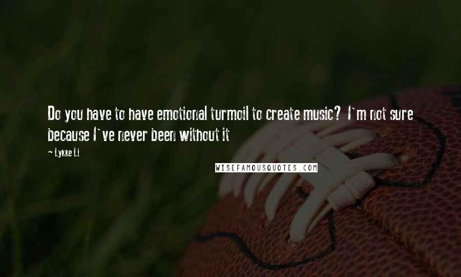 Lykke Li Quotes: Do you have to have emotional turmoil to create music? I'm not sure because I've never been without it