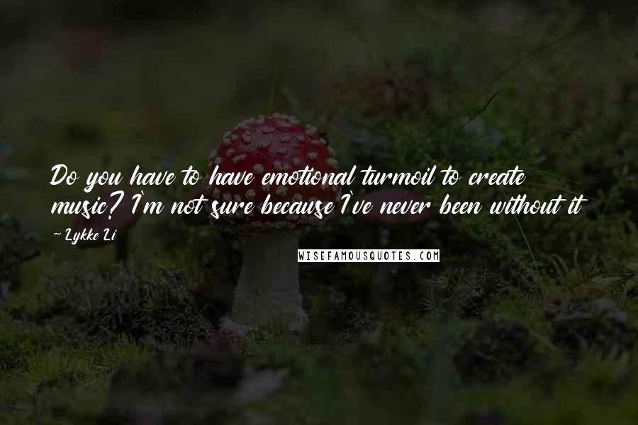 Lykke Li Quotes: Do you have to have emotional turmoil to create music? I'm not sure because I've never been without it