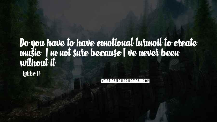 Lykke Li Quotes: Do you have to have emotional turmoil to create music? I'm not sure because I've never been without it