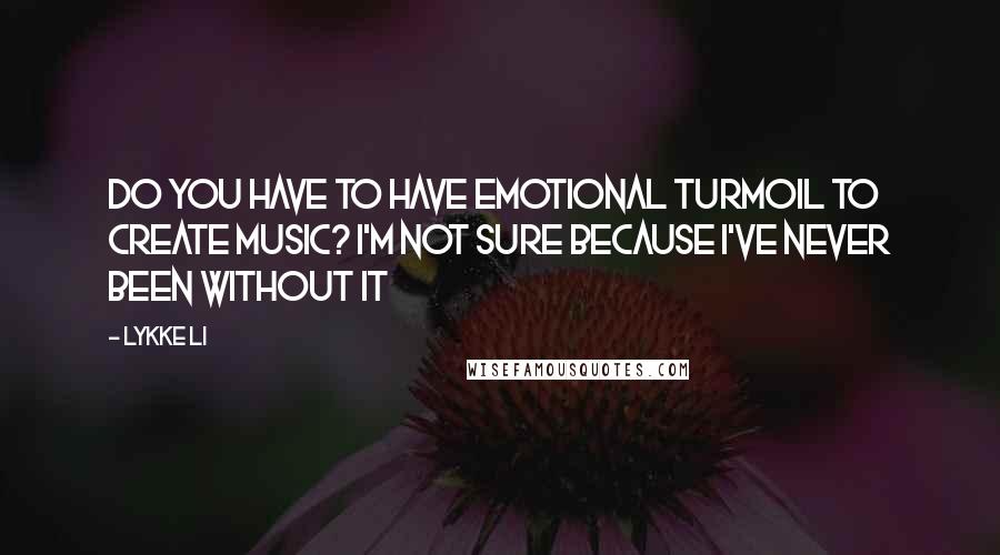 Lykke Li Quotes: Do you have to have emotional turmoil to create music? I'm not sure because I've never been without it