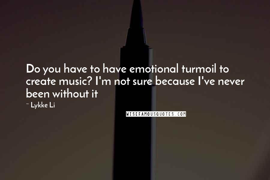 Lykke Li Quotes: Do you have to have emotional turmoil to create music? I'm not sure because I've never been without it