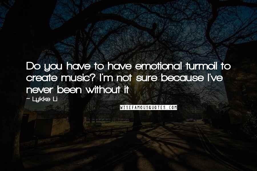 Lykke Li Quotes: Do you have to have emotional turmoil to create music? I'm not sure because I've never been without it