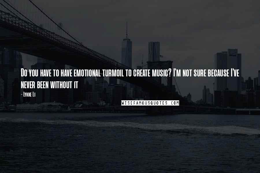 Lykke Li Quotes: Do you have to have emotional turmoil to create music? I'm not sure because I've never been without it