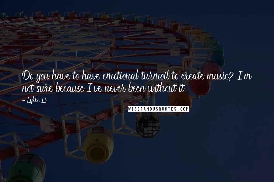 Lykke Li Quotes: Do you have to have emotional turmoil to create music? I'm not sure because I've never been without it