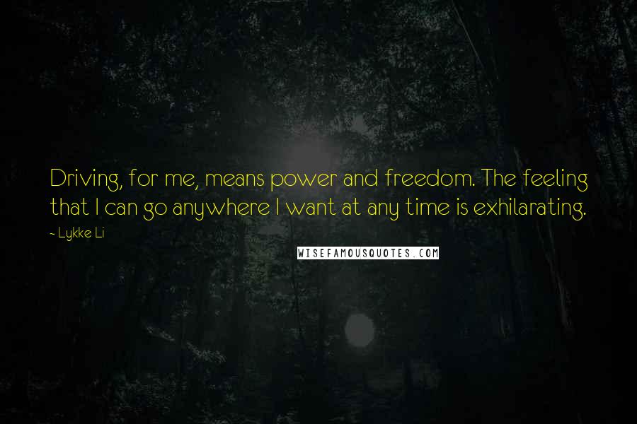 Lykke Li Quotes: Driving, for me, means power and freedom. The feeling that I can go anywhere I want at any time is exhilarating.