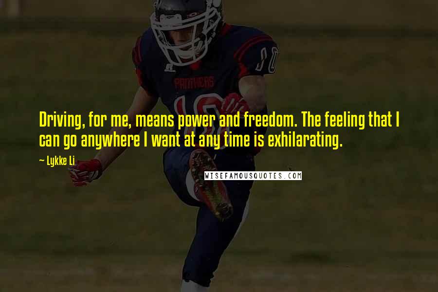 Lykke Li Quotes: Driving, for me, means power and freedom. The feeling that I can go anywhere I want at any time is exhilarating.