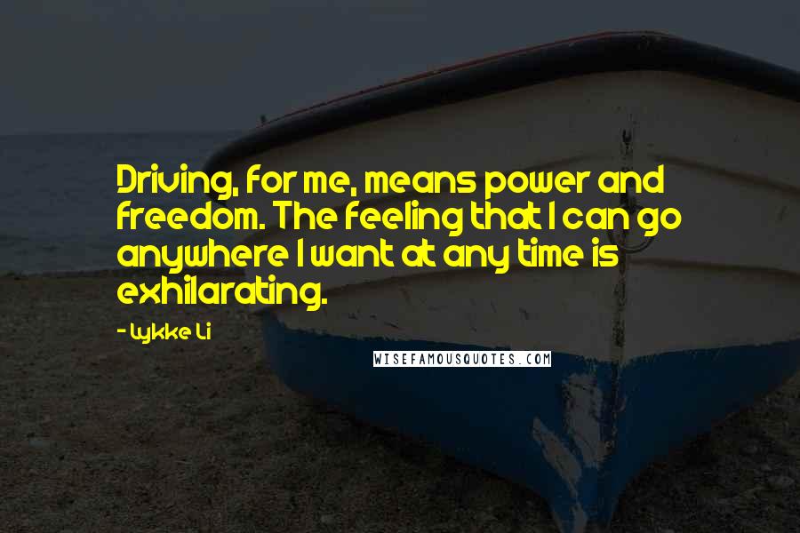 Lykke Li Quotes: Driving, for me, means power and freedom. The feeling that I can go anywhere I want at any time is exhilarating.