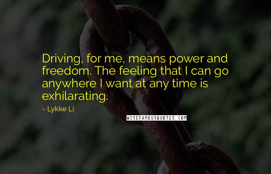 Lykke Li Quotes: Driving, for me, means power and freedom. The feeling that I can go anywhere I want at any time is exhilarating.