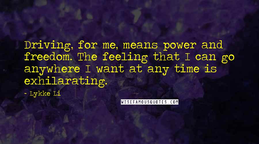 Lykke Li Quotes: Driving, for me, means power and freedom. The feeling that I can go anywhere I want at any time is exhilarating.