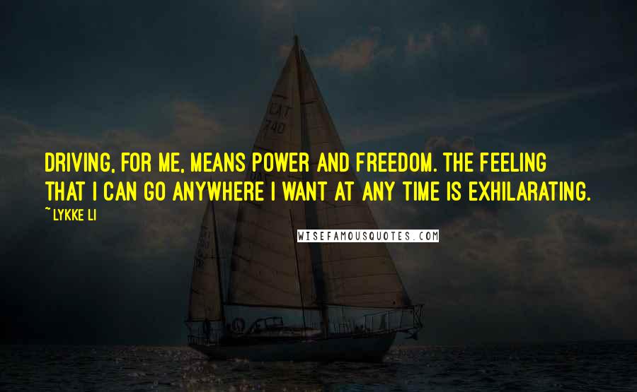 Lykke Li Quotes: Driving, for me, means power and freedom. The feeling that I can go anywhere I want at any time is exhilarating.