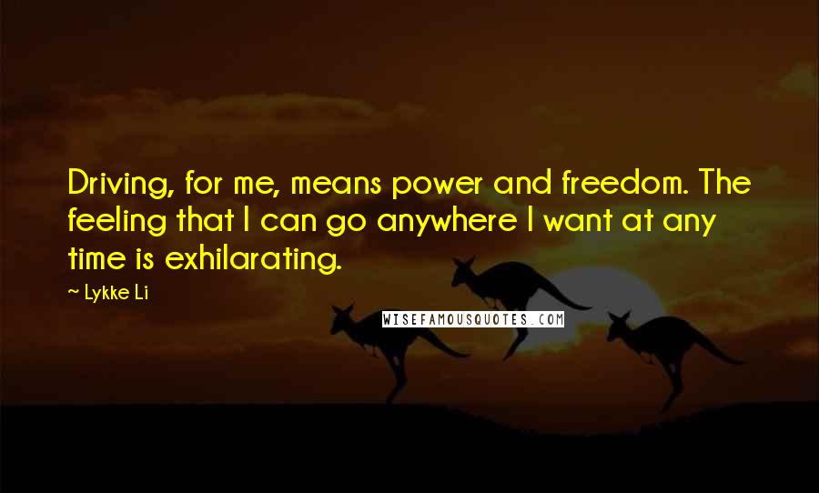 Lykke Li Quotes: Driving, for me, means power and freedom. The feeling that I can go anywhere I want at any time is exhilarating.