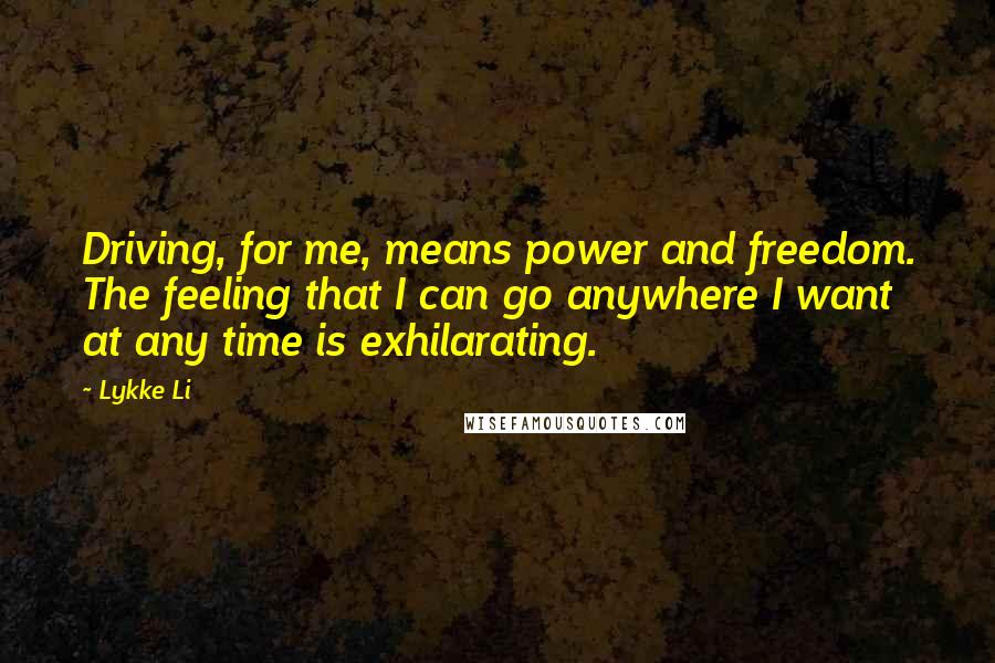 Lykke Li Quotes: Driving, for me, means power and freedom. The feeling that I can go anywhere I want at any time is exhilarating.