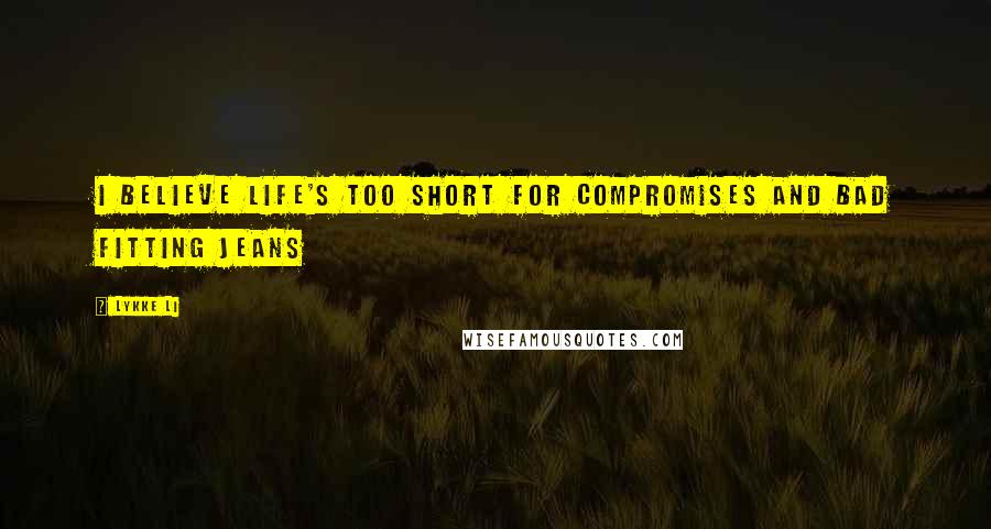 Lykke Li Quotes: I believe life's too short for compromises and bad fitting jeans