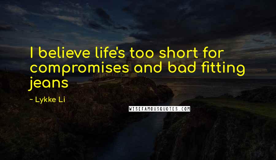 Lykke Li Quotes: I believe life's too short for compromises and bad fitting jeans