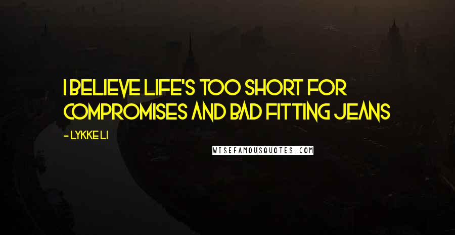 Lykke Li Quotes: I believe life's too short for compromises and bad fitting jeans
