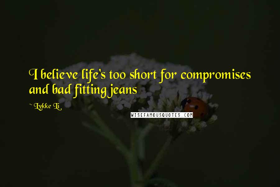 Lykke Li Quotes: I believe life's too short for compromises and bad fitting jeans