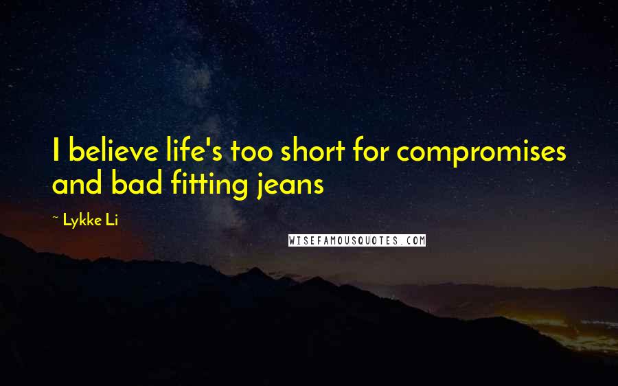 Lykke Li Quotes: I believe life's too short for compromises and bad fitting jeans