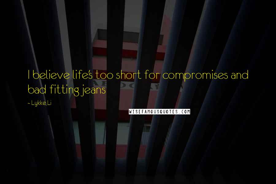 Lykke Li Quotes: I believe life's too short for compromises and bad fitting jeans