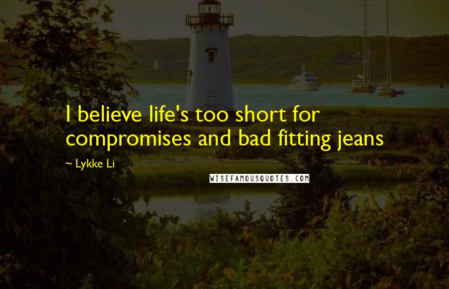 Lykke Li Quotes: I believe life's too short for compromises and bad fitting jeans