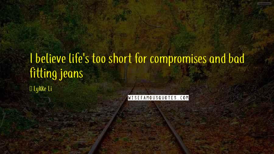 Lykke Li Quotes: I believe life's too short for compromises and bad fitting jeans