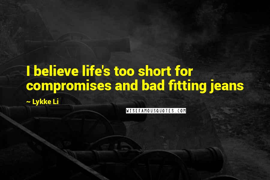 Lykke Li Quotes: I believe life's too short for compromises and bad fitting jeans