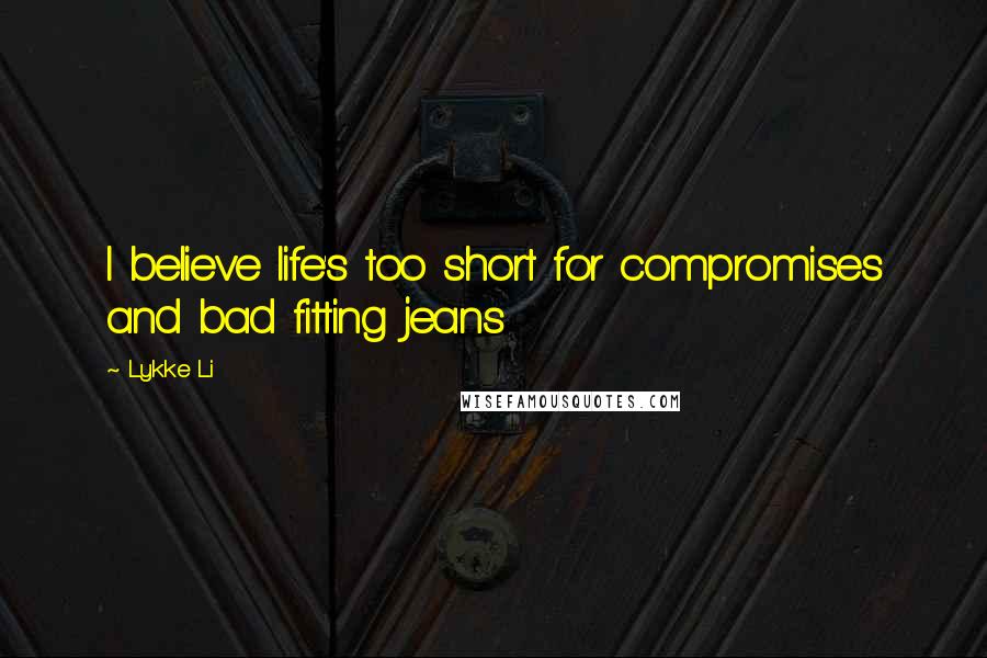 Lykke Li Quotes: I believe life's too short for compromises and bad fitting jeans