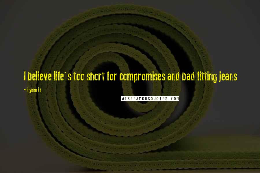 Lykke Li Quotes: I believe life's too short for compromises and bad fitting jeans