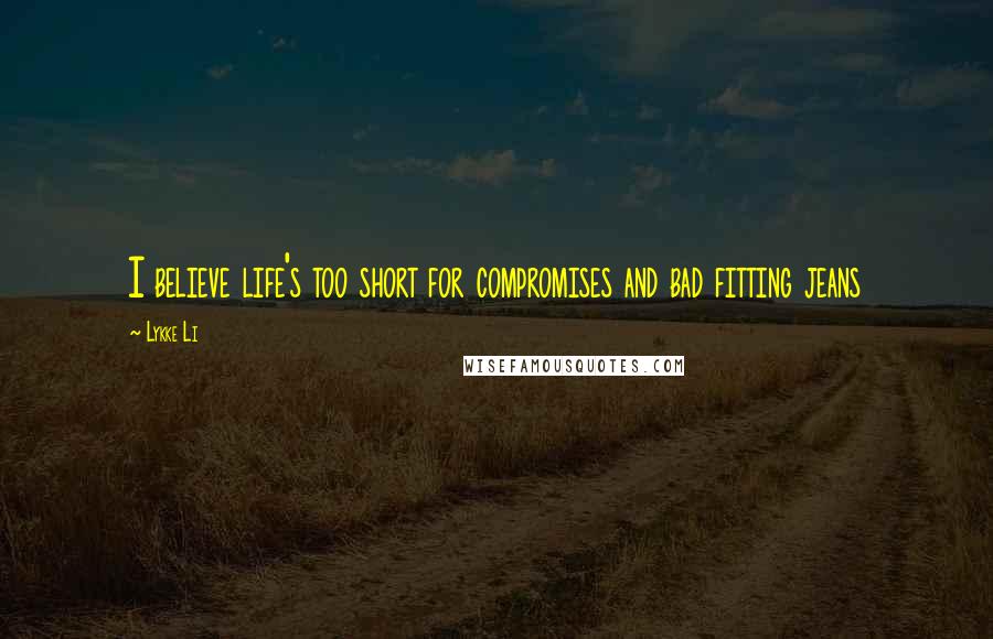 Lykke Li Quotes: I believe life's too short for compromises and bad fitting jeans