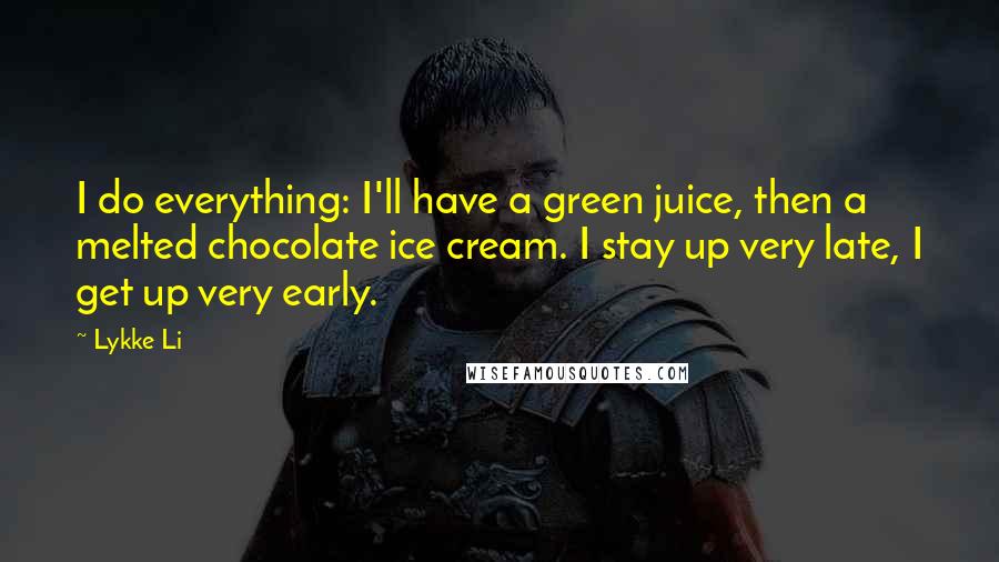 Lykke Li Quotes: I do everything: I'll have a green juice, then a melted chocolate ice cream. I stay up very late, I get up very early.