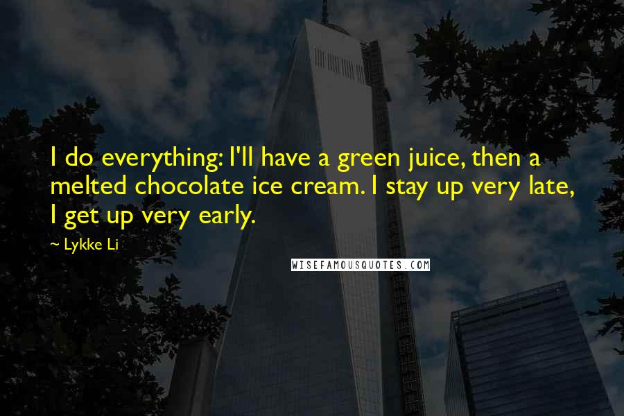 Lykke Li Quotes: I do everything: I'll have a green juice, then a melted chocolate ice cream. I stay up very late, I get up very early.