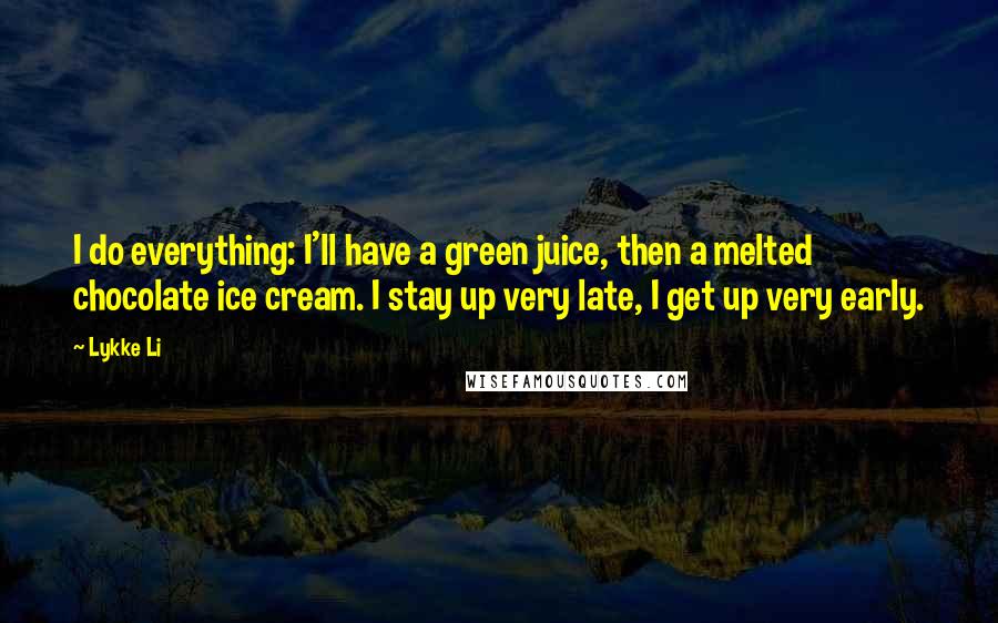 Lykke Li Quotes: I do everything: I'll have a green juice, then a melted chocolate ice cream. I stay up very late, I get up very early.