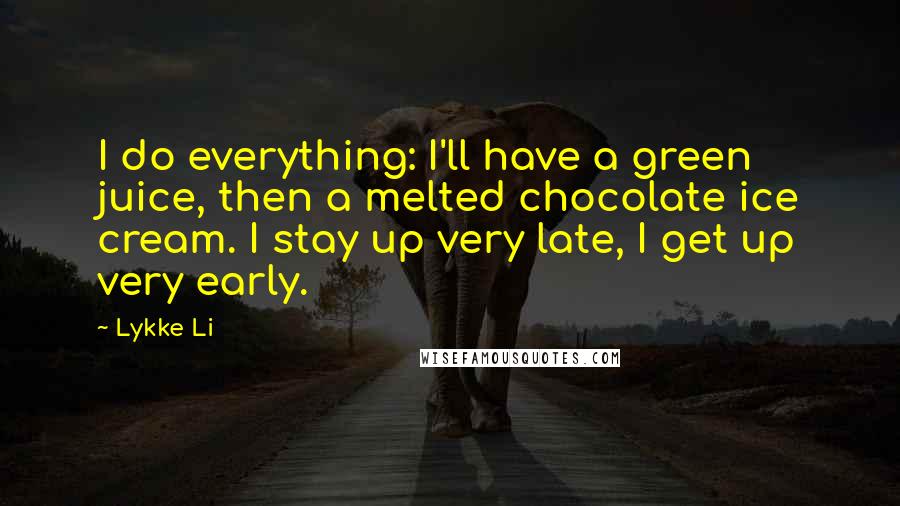 Lykke Li Quotes: I do everything: I'll have a green juice, then a melted chocolate ice cream. I stay up very late, I get up very early.