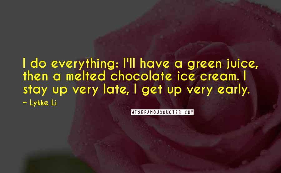 Lykke Li Quotes: I do everything: I'll have a green juice, then a melted chocolate ice cream. I stay up very late, I get up very early.