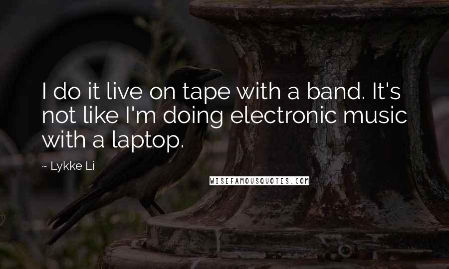Lykke Li Quotes: I do it live on tape with a band. It's not like I'm doing electronic music with a laptop.