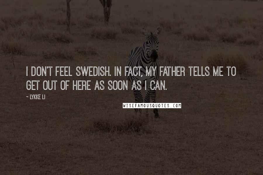 Lykke Li Quotes: I don't feel Swedish. In fact, my father tells me to get out of here as soon as I can.