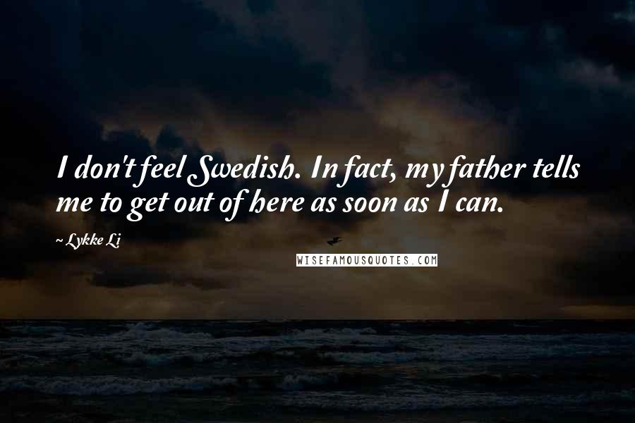 Lykke Li Quotes: I don't feel Swedish. In fact, my father tells me to get out of here as soon as I can.