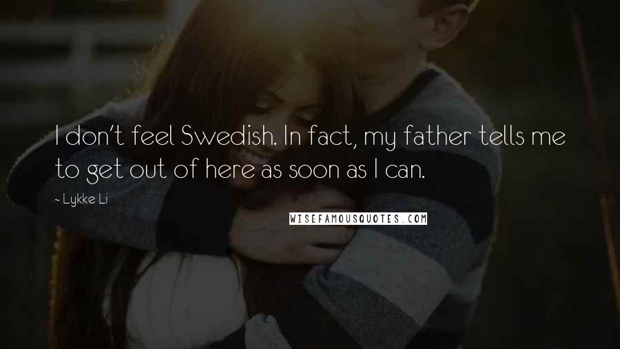 Lykke Li Quotes: I don't feel Swedish. In fact, my father tells me to get out of here as soon as I can.
