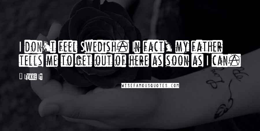 Lykke Li Quotes: I don't feel Swedish. In fact, my father tells me to get out of here as soon as I can.