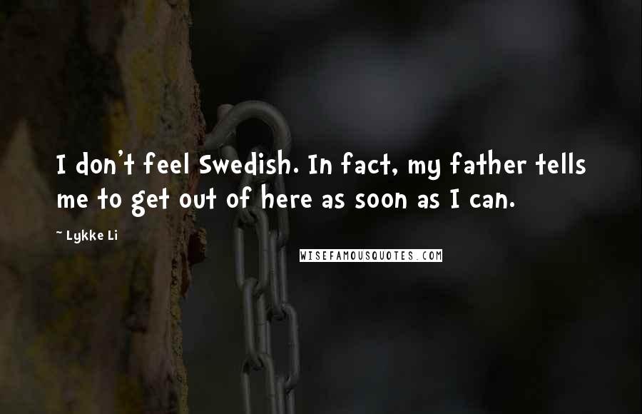 Lykke Li Quotes: I don't feel Swedish. In fact, my father tells me to get out of here as soon as I can.