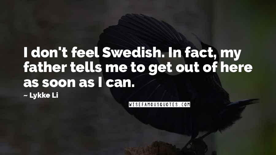 Lykke Li Quotes: I don't feel Swedish. In fact, my father tells me to get out of here as soon as I can.