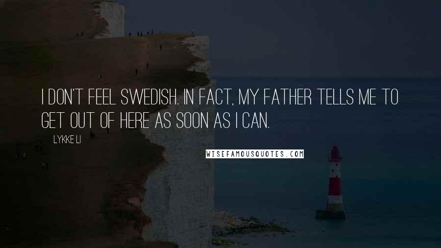 Lykke Li Quotes: I don't feel Swedish. In fact, my father tells me to get out of here as soon as I can.