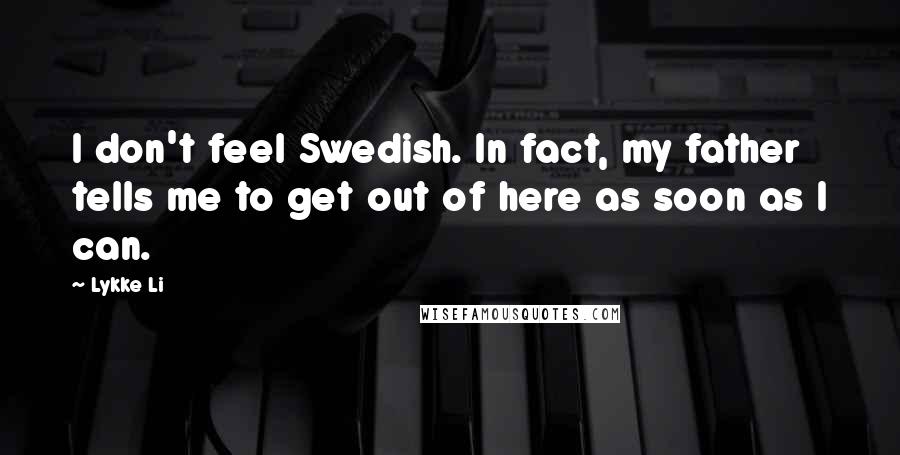 Lykke Li Quotes: I don't feel Swedish. In fact, my father tells me to get out of here as soon as I can.