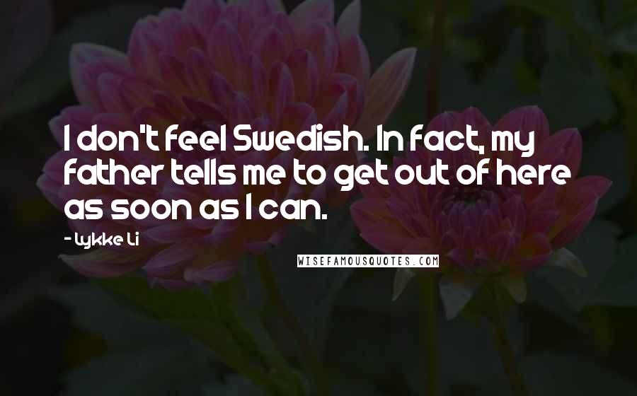 Lykke Li Quotes: I don't feel Swedish. In fact, my father tells me to get out of here as soon as I can.