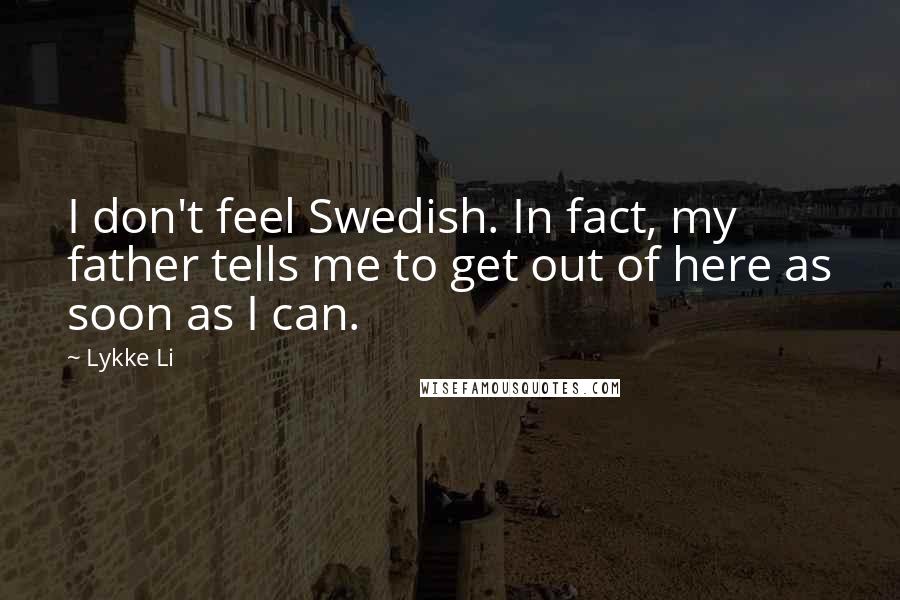 Lykke Li Quotes: I don't feel Swedish. In fact, my father tells me to get out of here as soon as I can.
