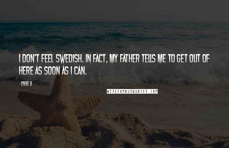 Lykke Li Quotes: I don't feel Swedish. In fact, my father tells me to get out of here as soon as I can.