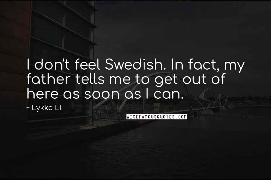 Lykke Li Quotes: I don't feel Swedish. In fact, my father tells me to get out of here as soon as I can.