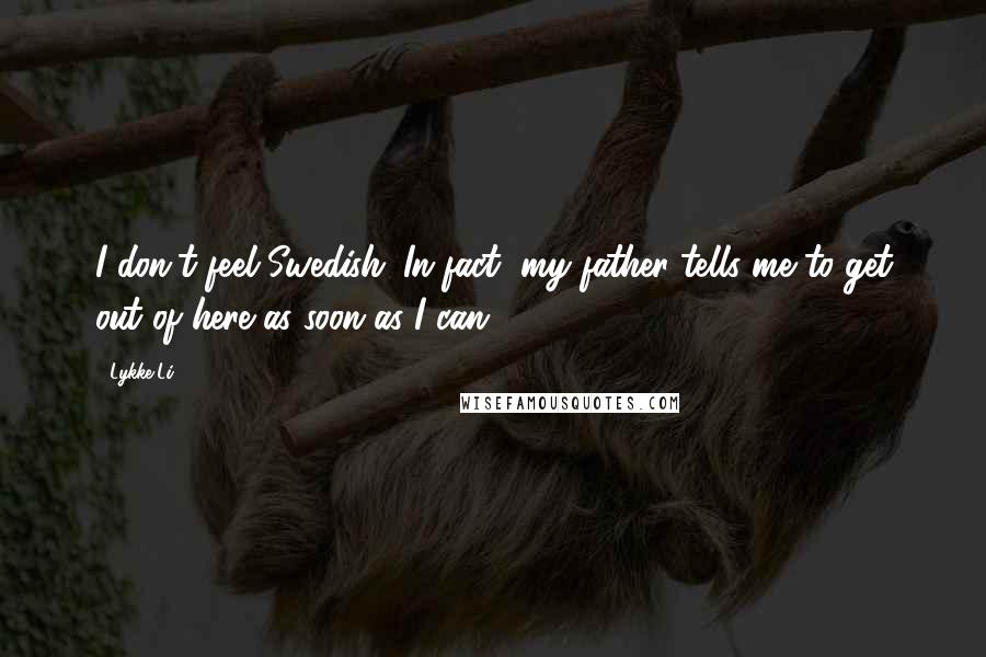 Lykke Li Quotes: I don't feel Swedish. In fact, my father tells me to get out of here as soon as I can.