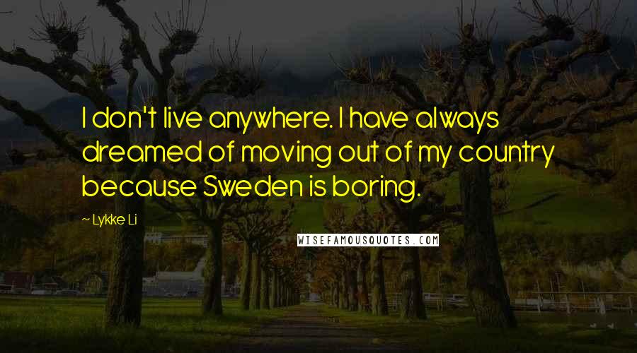 Lykke Li Quotes: I don't live anywhere. I have always dreamed of moving out of my country because Sweden is boring.