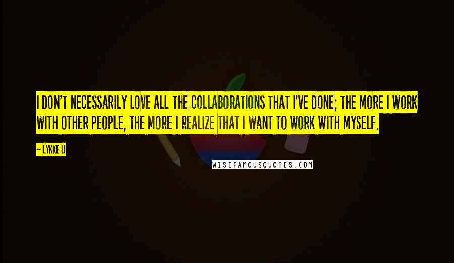 Lykke Li Quotes: I don't necessarily love all the collaborations that I've done; the more I work with other people, the more I realize that I want to work with myself.