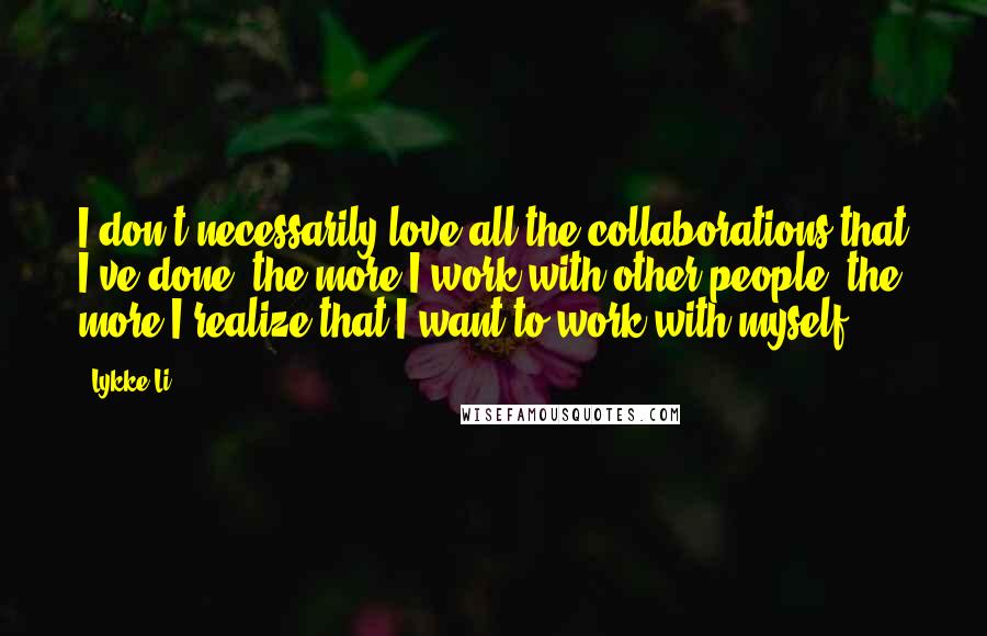 Lykke Li Quotes: I don't necessarily love all the collaborations that I've done; the more I work with other people, the more I realize that I want to work with myself.